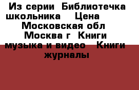 Из серии “Библиотечка школьника“ › Цена ­ 600 - Московская обл., Москва г. Книги, музыка и видео » Книги, журналы   . Московская обл.